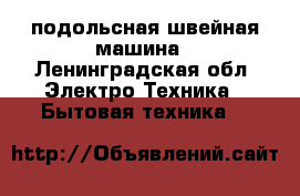 подольсная швейная машина - Ленинградская обл. Электро-Техника » Бытовая техника   